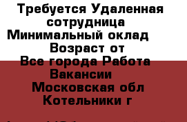 Требуется Удаленная сотрудница › Минимальный оклад ­ 97 000 › Возраст от ­ 18 - Все города Работа » Вакансии   . Московская обл.,Котельники г.